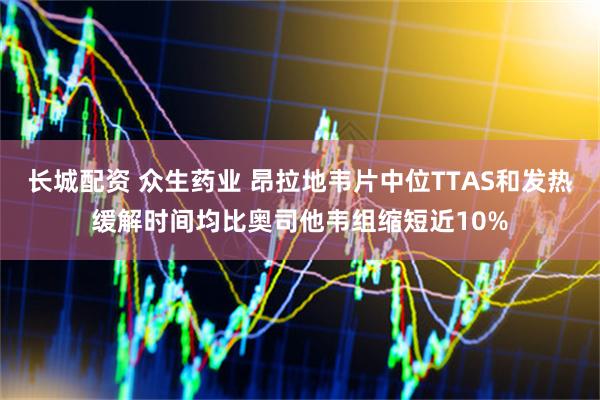 长城配资 众生药业 昂拉地韦片中位TTAS和发热缓解时间均比奥司他韦组缩短近10%