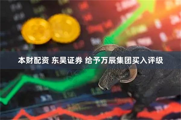 本财配资 东吴证券 给予万辰集团买入评级