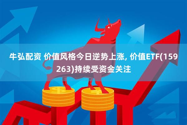 牛弘配资 价值风格今日逆势上涨, 价值ETF(159263)持续受资金关注