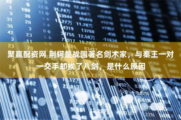 聚赢配资网 荆轲是战国著名剑术家，与秦王一对一交手却挨了八剑，是什么原因