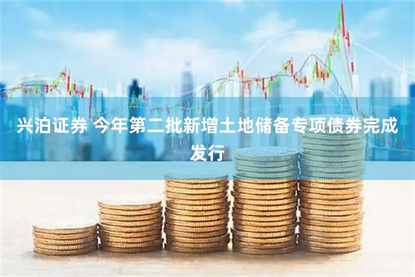 兴泊证券 今年第二批新增土地储备专项债券完成发行