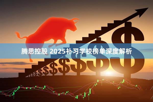 腾思控股 2025补习学校榜单深度解析