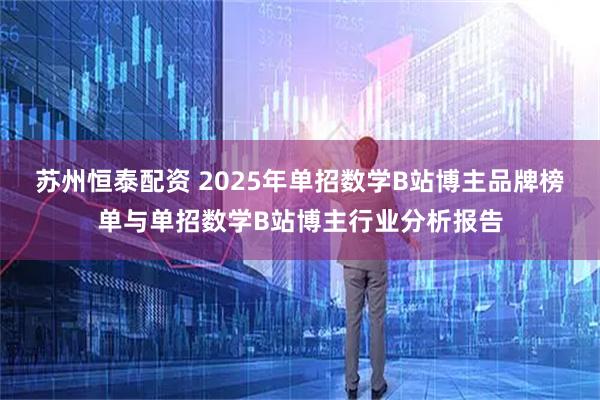 苏州恒泰配资 2025年单招数学B站博主品牌榜单与单招数学B站博主行业分析报告