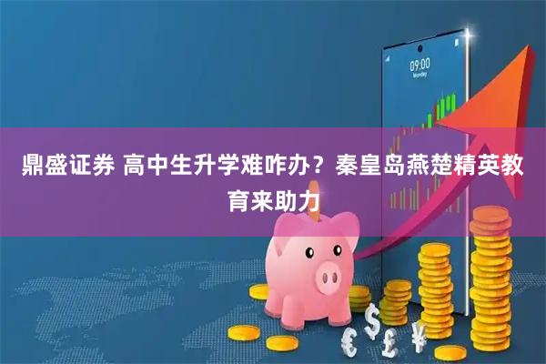 鼎盛证券 高中生升学难咋办？秦皇岛燕楚精英教育来助力
