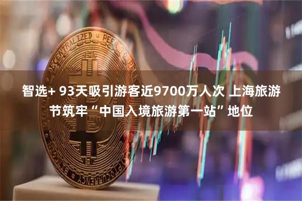 智选+ 93天吸引游客近9700万人次 上海旅游节筑牢“中国入境旅游第一站”地位