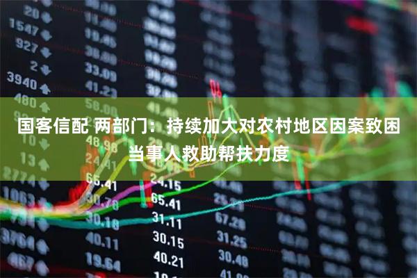 国客信配 两部门：持续加大对农村地区因案致困当事人救助帮扶力度