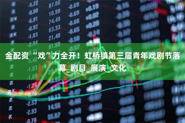 金配资 “戏”力全开！虹桥镇第三届青年戏剧节落幕_剧目_展演_文化
