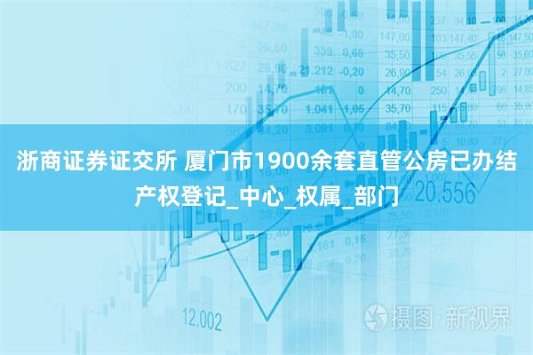 浙商证券证交所 厦门市1900余套直管公房已办结产权登记_中心_权属_部门