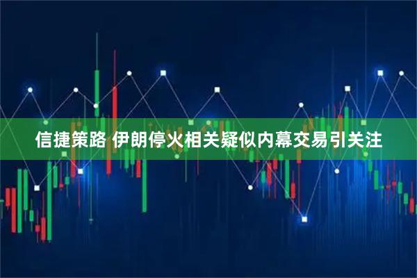 信捷策路 伊朗停火相关疑似内幕交易引关注