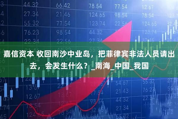 嘉信资本 收回南沙中业岛，把菲律宾非法人员请出去，会发生什么？_南海_中国_我国