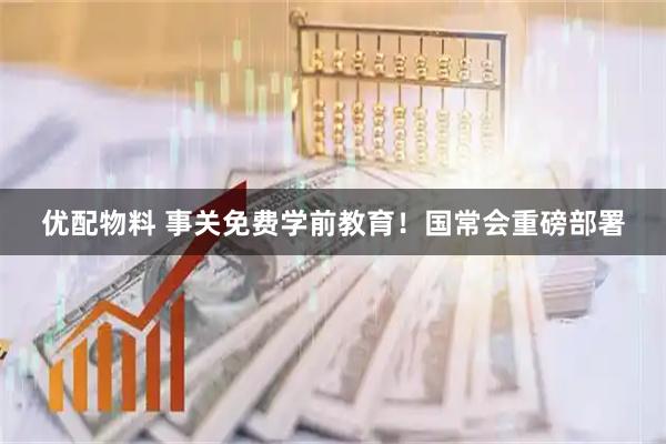 优配物料 事关免费学前教育！国常会重磅部署
