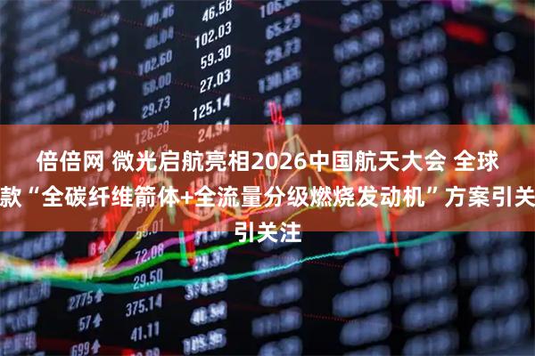 倍倍网 微光启航亮相2026中国航天大会 全球首款“全碳纤维箭体+全流量分级燃烧发动机”方案引关注