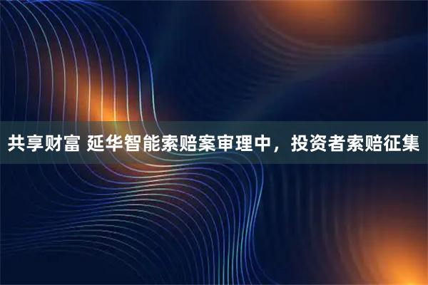 共享财富 延华智能索赔案审理中，投资者索赔征集