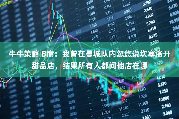 牛牛策略 B席：我曾在曼城队内忽悠说坎塞洛开甜品店，结果所有人都问他店在哪
