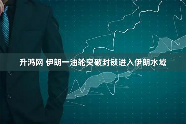 升鸿网 伊朗一油轮突破封锁进入伊朗水域