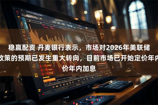 稳赢配资 丹麦银行表示，市场对2026年美联储货币政策的预期已发生重大转向，目前市场已开始定价年内加息