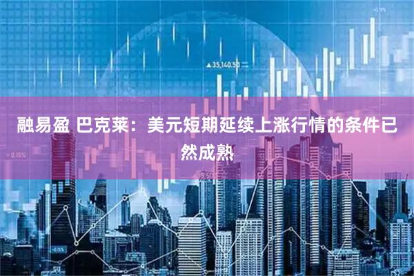 融易盈 巴克莱：美元短期延续上涨行情的条件已然成熟