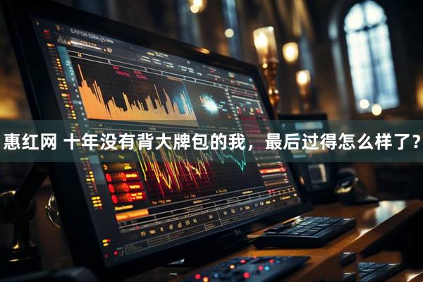 惠红网 十年没有背大牌包的我，最后过得怎么样了？