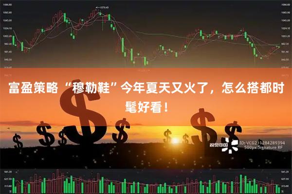 富盈策略 “穆勒鞋”今年夏天又火了，怎么搭都时髦好看！