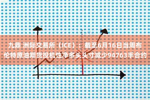 九鼎 洲际交易所（ICE）：截至6月16日当周布伦特原油期货投机性净多头头寸减少94763手合约