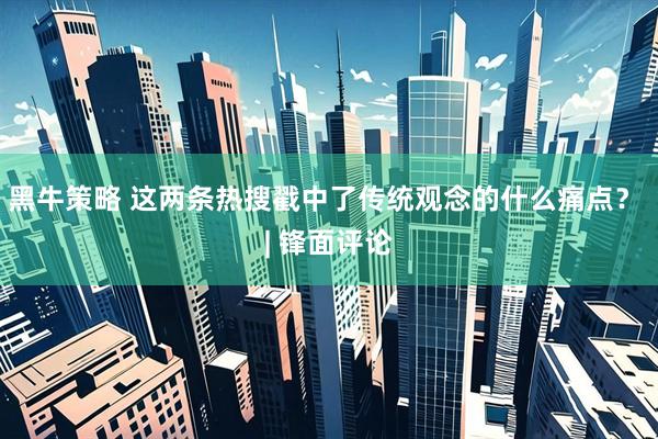黑牛策略 这两条热搜戳中了传统观念的什么痛点？ | 锋面评论