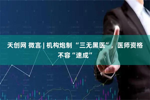 天创网 微言 | 机构炮制 “三无黑医”，医师资格不容“速成”