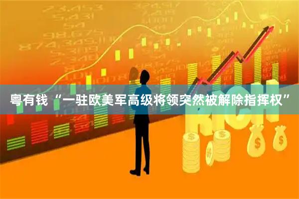 粤有钱 “一驻欧美军高级将领突然被解除指挥权”