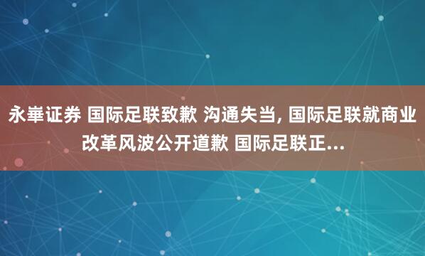 永崋证券 国际足联致歉 沟通失当, 国际足联就商业改革风波公开道歉 国际足联正...