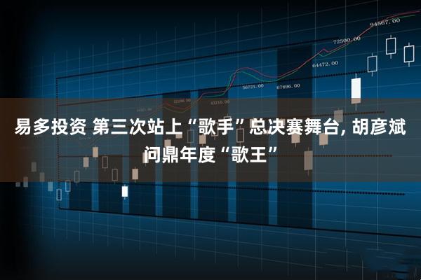 易多投资 第三次站上“歌手”总决赛舞台, 胡彦斌问鼎年度“歌王”