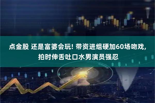 点金股 还是富婆会玩! 带资进组硬加60场吻戏, 拍时伸舌吐口水男演员强忍