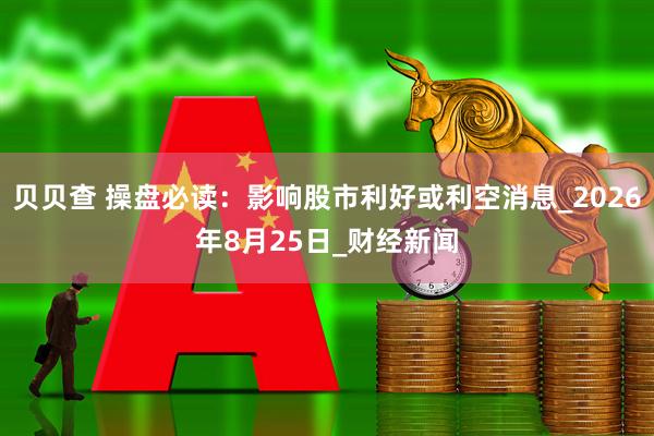 贝贝查 操盘必读：影响股市利好或利空消息_2026年8月25日_财经新闻