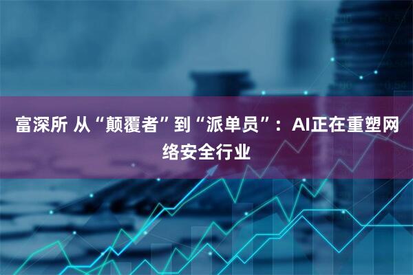 富深所 从“颠覆者”到“派单员”：AI正在重塑网络安全行业