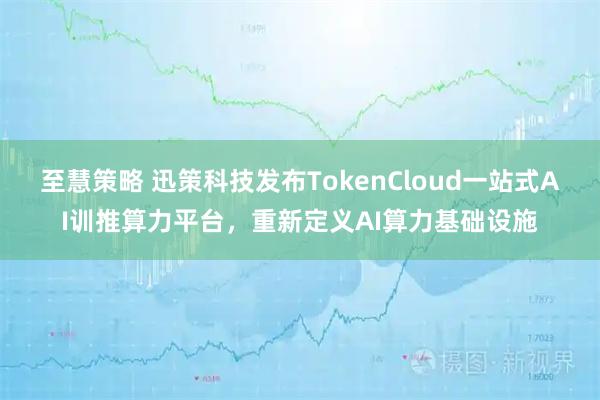 至慧策略 迅策科技发布TokenCloud一站式AI训推算力平台，重新定义AI算力基础设施