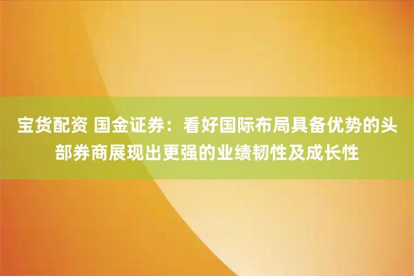 宝货配资 国金证券：看好国际布局具备优势的头部券商展现出更强的业绩韧性及成长性